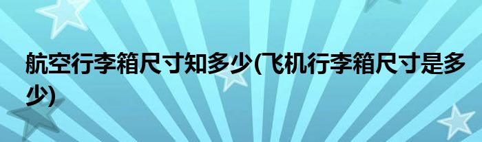 航空行李箱尺寸知多少(飛機(jī)行李箱尺寸是多少)