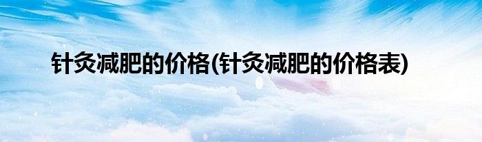 針灸減肥的價(jià)格(針灸減肥的價(jià)格表)