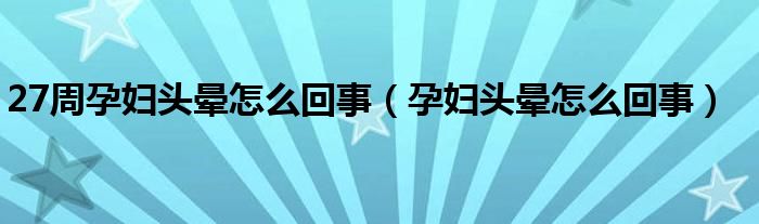 27周孕婦頭暈怎么回事（孕婦頭暈怎么回事）