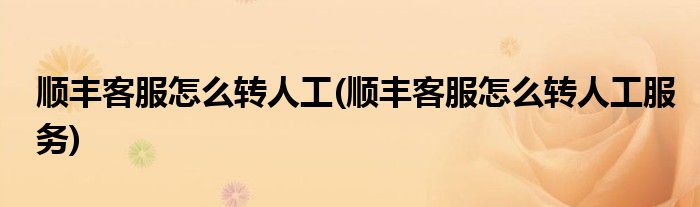 順豐客服怎么轉(zhuǎn)人工(順豐客服怎么轉(zhuǎn)人工服務(wù))