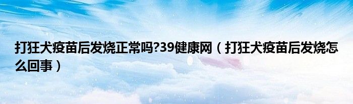 打狂犬疫苗后發(fā)燒正常嗎?39健康網(wǎng)（打狂犬疫苗后發(fā)燒怎么回事）