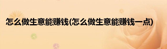 怎么做生意能賺錢(怎么做生意能賺錢一點(diǎn))