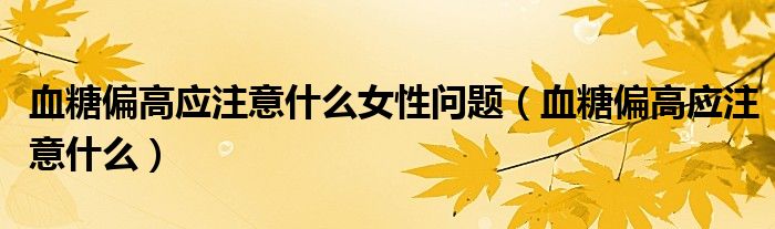血糖偏高應注意什么女性問題（血糖偏高應注意什么）