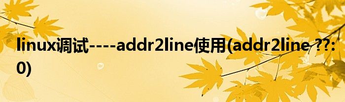 linux調(diào)試----addr2line使用(addr2line ??:0)