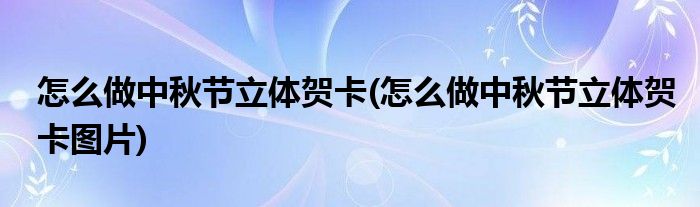 怎么做中秋節(jié)立體賀卡(怎么做中秋節(jié)立體賀卡圖片)