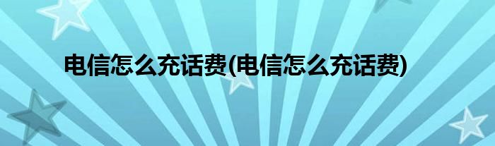 電信怎么充話費(fèi)(電信怎么充話費(fèi))