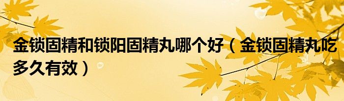 金鎖固精和鎖陽固精丸哪個(gè)好（金鎖固精丸吃多久有效）