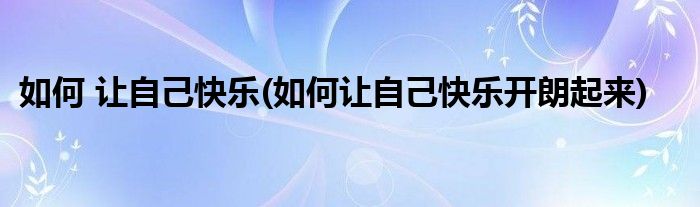 如何 讓自己快樂(如何讓自己快樂開朗起來)