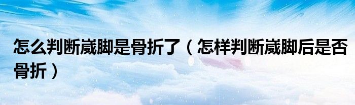 怎么判斷崴腳是骨折了（怎樣判斷崴腳后是否骨折）