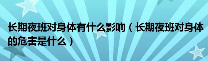 長(zhǎng)期夜班對(duì)身體有什么影響（長(zhǎng)期夜班對(duì)身體的危害是什么）