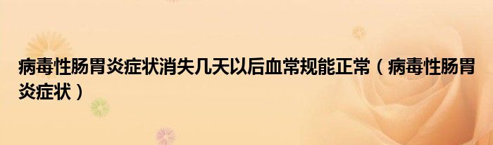 病毒性腸胃炎癥狀消失幾天以后血常規(guī)能正常(病毒性腸胃炎癥狀)