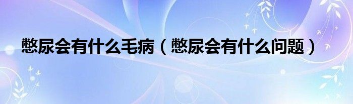 憋尿會(huì)有什么毛病（憋尿會(huì)有什么問題）