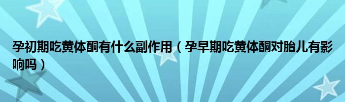 孕初期吃黃體酮有什么副作用（孕早期吃黃體酮對(duì)胎兒有影響嗎）