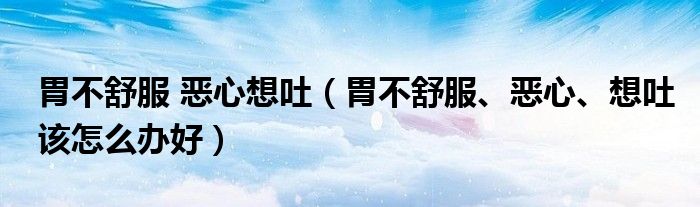 胃不舒服 惡心想吐（胃不舒服、惡心、想吐該怎么辦好）