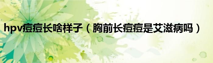 hpv痘痘長啥樣子（胸前長痘痘是艾滋病嗎）