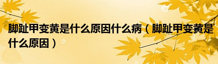 腳趾甲變黃是什么原因什么?。_趾甲變黃是什么原因）