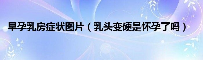早孕乳房癥狀圖片（乳頭變硬是懷孕了嗎）
