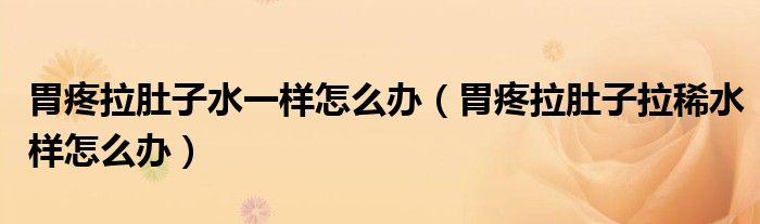 胃疼拉肚子水一樣怎么辦（胃疼拉肚子拉稀水樣怎么辦）