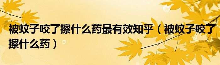 被蚊子咬了擦什么藥最有效知乎（被蚊子咬了擦什么藥）