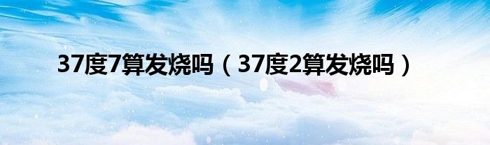 37度7算發(fā)燒嗎（37度2算發(fā)燒嗎）