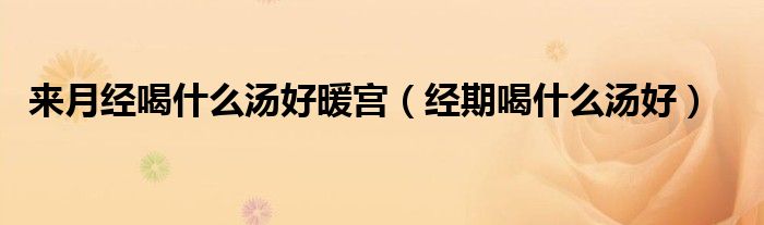 來月經(jīng)喝什么湯好暖宮（經(jīng)期喝什么湯好）