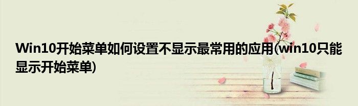 Win10開始菜單如何設(shè)置不顯示最常用的應(yīng)用(win10只能顯示開始菜單)