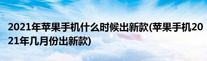 2021年蘋果手機什么時候出新款(蘋果手機2021年幾月份出新款)