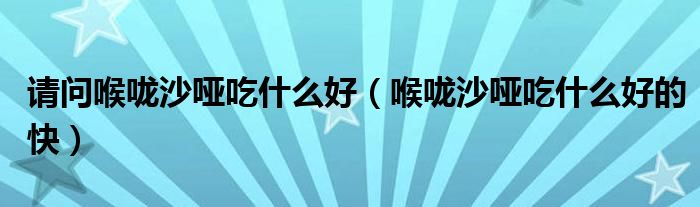 請問喉嚨沙啞吃什么好（喉嚨沙啞吃什么好的快）