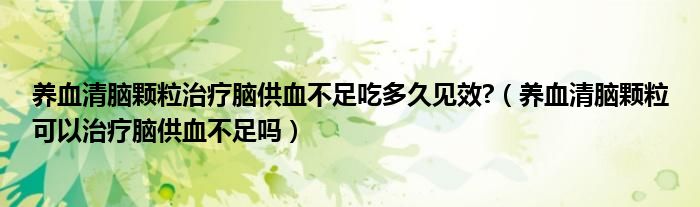 養(yǎng)血清腦顆粒治療腦供血不足吃多久見(jiàn)效?（養(yǎng)血清腦顆?？梢灾委熌X供血不足嗎）