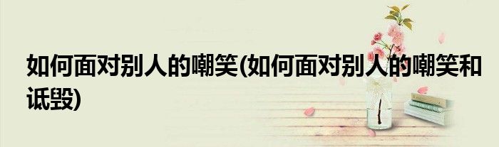如何面對別人的嘲笑(如何面對別人的嘲笑和詆毀)