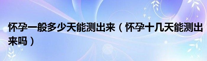 懷孕一般多少天能測(cè)出來(懷孕十幾天能測(cè)出來嗎)