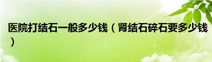 醫(yī)院打結(jié)石一般多少錢(qián)（腎結(jié)石碎石要多少錢(qián)）