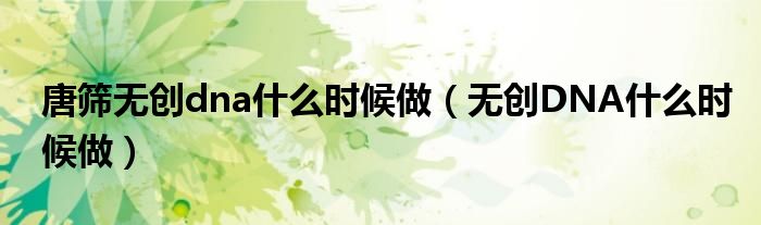 唐篩無創(chuàng)dna什么時(shí)候做（無創(chuàng)DNA什么時(shí)候做）