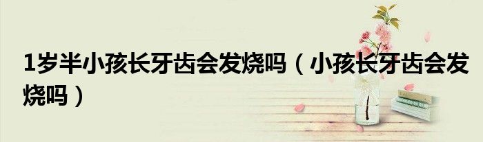 1歲半小孩長牙齒會發(fā)燒嗎（小孩長牙齒會發(fā)燒嗎）