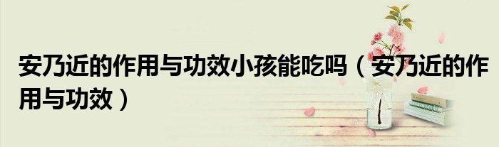 安乃近的作用與功效小孩能吃嗎（安乃近的作用與功效）
