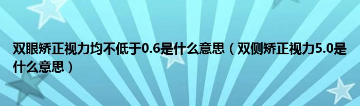 雙眼矯正視力均不低于0.6是什么意思(雙側(cè)矯正視力5.0是什么意思)