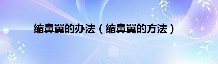 縮鼻翼的辦法（縮鼻翼的方法）