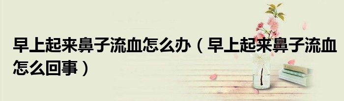 早上起來鼻子流血怎么辦（早上起來鼻子流血怎么回事）