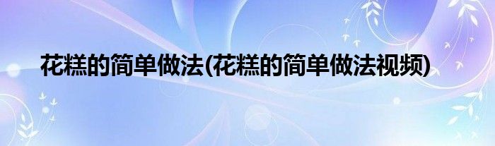 花糕的簡單做法(花糕的簡單做法視頻)