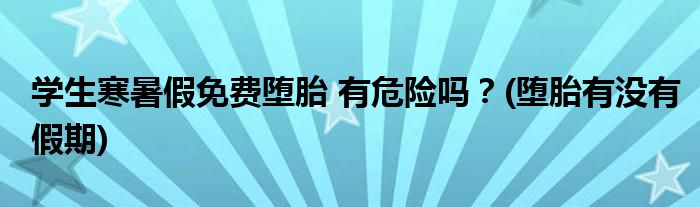 學(xué)生寒暑假免費墮胎 有危險嗎？(墮胎有沒有假期)