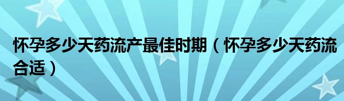 懷孕多少天藥流產(chǎn)最佳時期（懷孕多少天藥流合適）