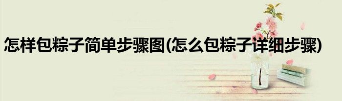 怎樣包粽子簡單步驟圖(怎么包粽子詳細(xì)步驟)