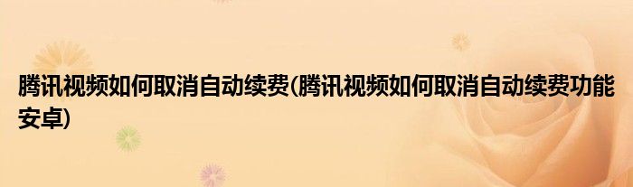 騰訊視頻如何取消自動續(xù)費(fèi)(騰訊視頻如何取消自動續(xù)費(fèi)功能安卓)