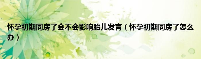 懷孕初期同房了會(huì)不會(huì)影響胎兒發(fā)育(懷孕初期同房了怎么辦)