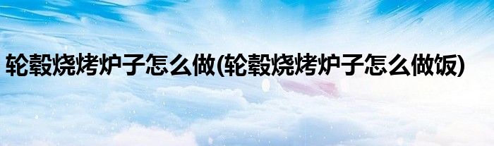 輪轂燒烤爐子怎么做(輪轂燒烤爐子怎么做飯)