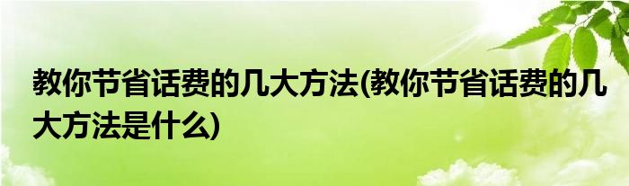 教你節(jié)省話費(fèi)的幾大方法(教你節(jié)省話費(fèi)的幾大方法是什么)