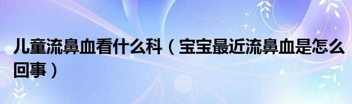 兒童流鼻血看什么科（寶寶最近流鼻血是怎么回事）