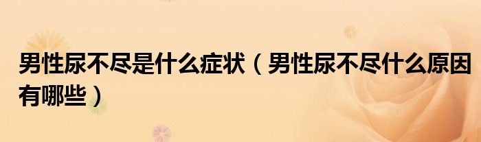 男性尿不盡是什么癥狀（男性尿不盡什么原因有哪些）