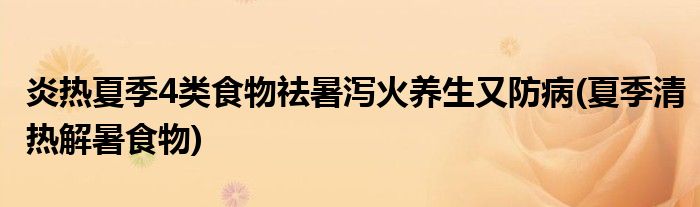 炎熱夏季4類食物祛暑瀉火養(yǎng)生又防病(夏季清熱解暑食物)