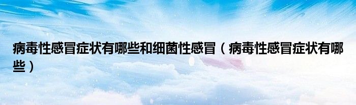 病毒性感冒癥狀有哪些和細(xì)菌性感冒（病毒性感冒癥狀有哪些）
